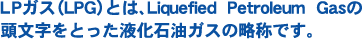 LP�K�X�iLPG�j�Ƃ́ALiquefied  Petroleum  Gas�̓��������Ƃ����t���Ζ��K�X�̗��̂ł��B